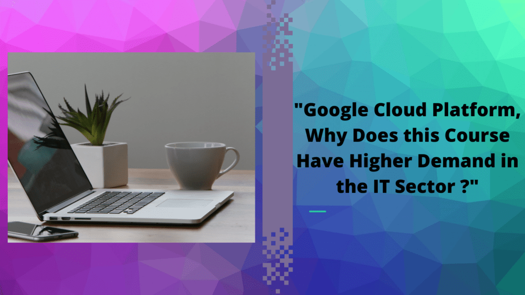 “Google Cloud Platform, Why Does this Course Have Higher Demand in the IT Sector